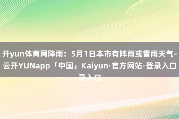 开yun体育网降雨：5月1日本市有阵雨或雷雨天气-云开YUNapp「中国」Kaiyun·官方网站-登录入口