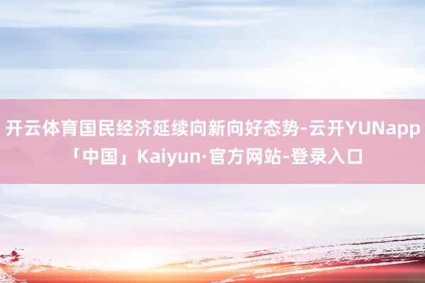 开云体育国民经济延续向新向好态势-云开YUNapp「中国」Kaiyun·官方网站-登录入口