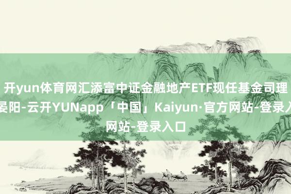开yun体育网汇添富中证金融地产ETF现任基金司理为晏阳-云开YUNapp「中国」Kaiyun·官方网站-登录入口