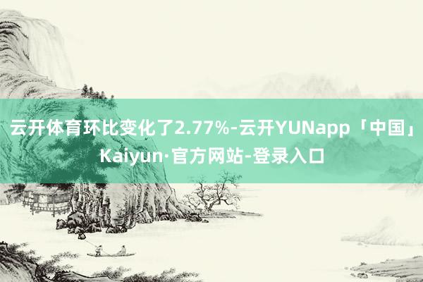 云开体育环比变化了2.77%-云开YUNapp「中国」Kaiyun·官方网站-登录入口