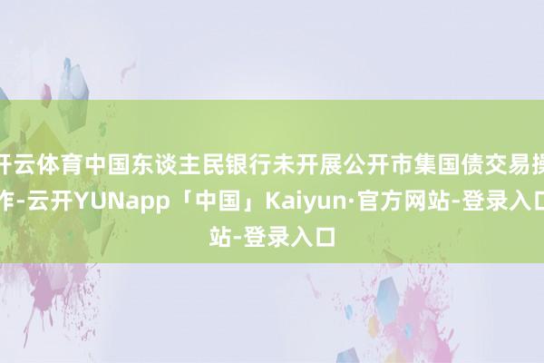 开云体育中国东谈主民银行未开展公开市集国债交易操作-云开YUNapp「中国」Kaiyun·官方网站-登录入口