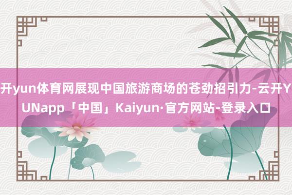 开yun体育网展现中国旅游商场的苍劲招引力-云开YUNapp「中国」Kaiyun·官方网站-登录入口