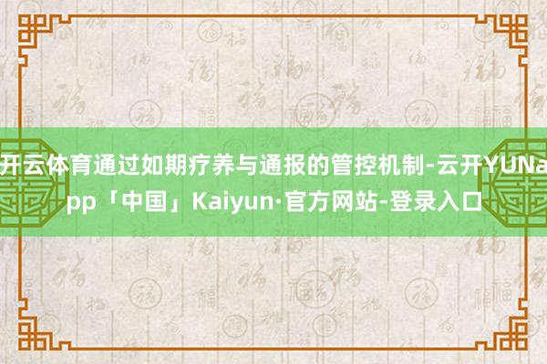 开云体育通过如期疗养与通报的管控机制-云开YUNapp「中国」Kaiyun·官方网站-登录入口