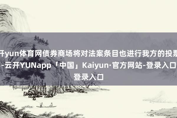 开yun体育网债券商场将对法案条目也进行我方的投票-云开YUNapp「中国」Kaiyun·官方网站-登录入口