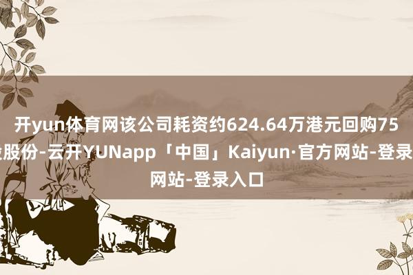 开yun体育网该公司耗资约624.64万港元回购75万股股份-云开YUNapp「中国」Kaiyun·官方网站-登录入口