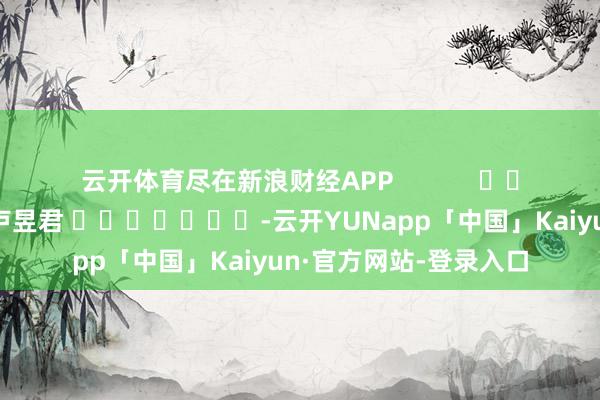 云开体育尽在新浪财经APP            						包袱裁剪：卢昱君 							-云开YUNapp「中国」Kaiyun·官方网站-登录入口