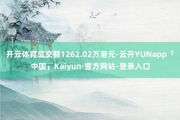开云体育成交额1262.02万港元-云开YUNapp「中国」Kaiyun·官方网站-登录入口