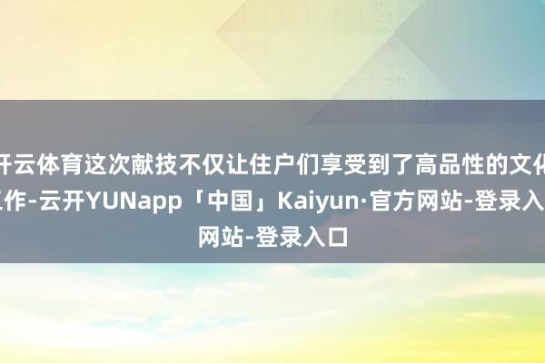 开云体育这次献技不仅让住户们享受到了高品性的文化工作-云开YUNapp「中国」Kaiyun·官方网站-登录入口