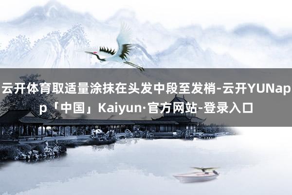 云开体育取适量涂抹在头发中段至发梢-云开YUNapp「中国」Kaiyun·官方网站-登录入口