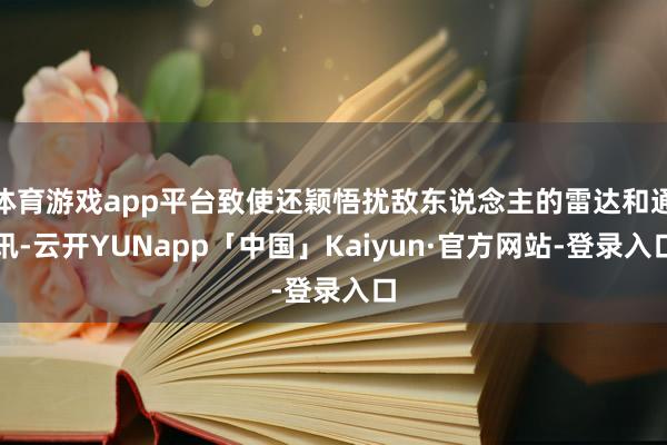体育游戏app平台致使还颖悟扰敌东说念主的雷达和通讯-云开YUNapp「中国」Kaiyun·官方网站-登录入口