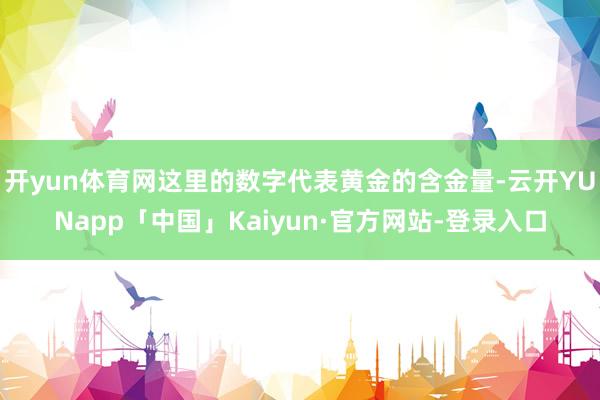 开yun体育网这里的数字代表黄金的含金量-云开YUNapp「中国」Kaiyun·官方网站-登录入口