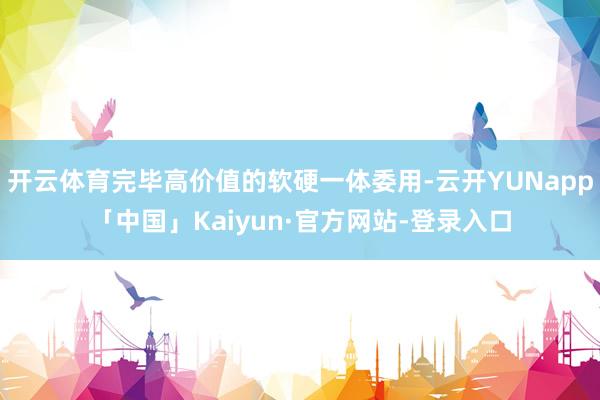 开云体育完毕高价值的软硬一体委用-云开YUNapp「中国」Kaiyun·官方网站-登录入口