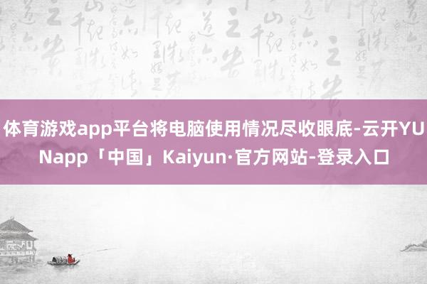 体育游戏app平台将电脑使用情况尽收眼底-云开YUNapp「中国」Kaiyun·官方网站-登录入口