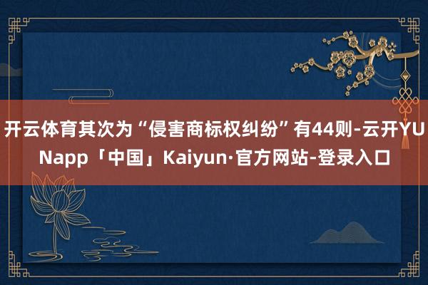 开云体育其次为“侵害商标权纠纷”有44则-云开YUNapp「中国」Kaiyun·官方网站-登录入口
