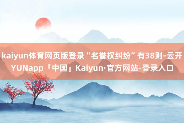 kaiyun体育网页版登录“名誉权纠纷”有38则-云开YUNapp「中国」Kaiyun·官方网站-登录入口