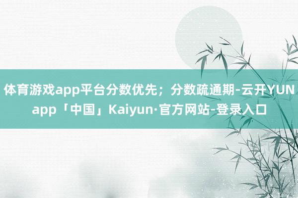 体育游戏app平台分数优先；分数疏通期-云开YUNapp「中国」Kaiyun·官方网站-登录入口