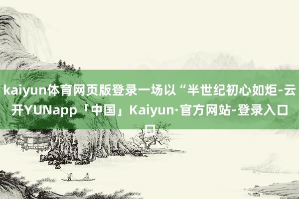 kaiyun体育网页版登录一场以“半世纪初心如炬-云开YUNapp「中国」Kaiyun·官方网站-登录入口