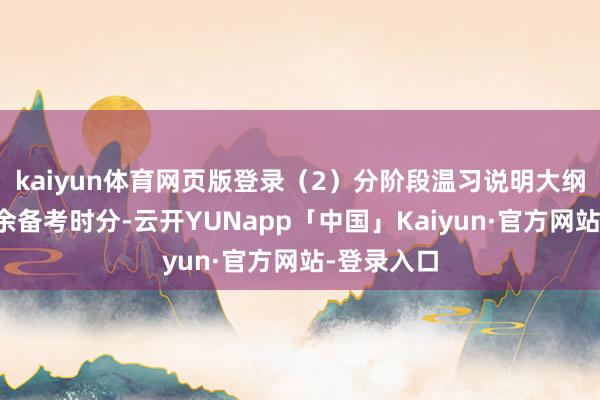 kaiyun体育网页版登录（2）分阶段温习说明大纲践诺和剩余备考时分-云开YUNapp「中国」Kaiyun·官方网站-登录入口