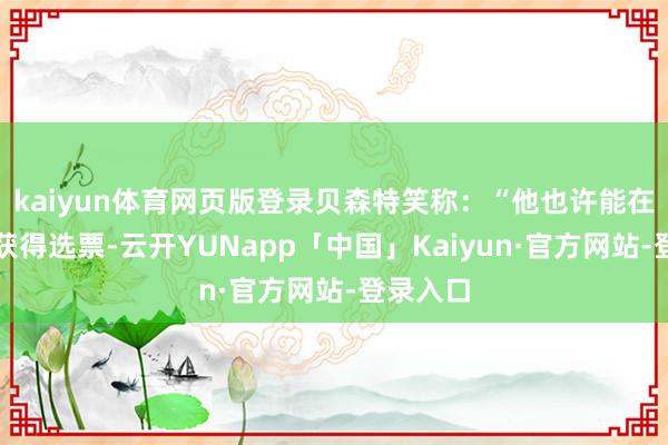 kaiyun体育网页版登录贝森特笑称：“他也许能在火星上获得选票-云开YUNapp「中国」Kaiyun·官方网站-登录入口