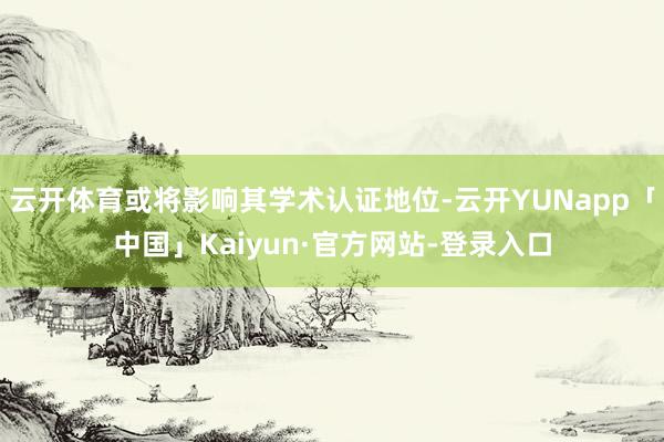 云开体育或将影响其学术认证地位-云开YUNapp「中国」Kaiyun·官方网站-登录入口