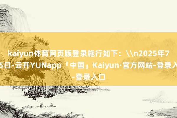 kaiyun体育网页版登录施行如下:\n2025年7月5日-云开YUNapp「中国」Kaiyun·官方网站-登录入口