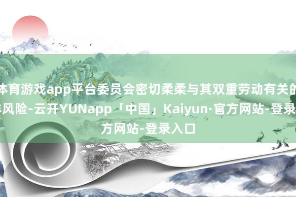 体育游戏app平台委员会密切柔柔与其双重劳动有关的多样风险-云开YUNapp「中国」Kaiyun·官方网站-登录入口