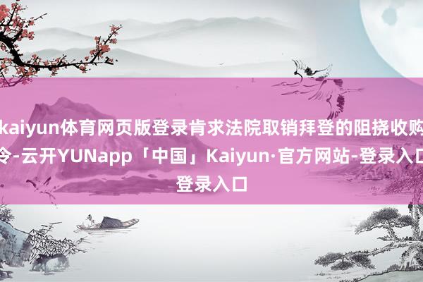 kaiyun体育网页版登录肯求法院取销拜登的阻挠收购令-云开YUNapp「中国」Kaiyun·官方网站-登录入口