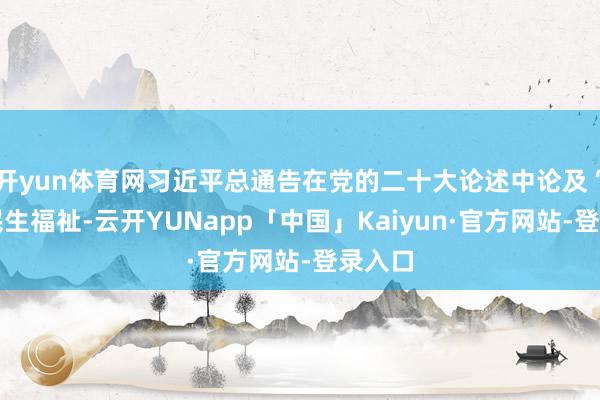 开yun体育网习近平总通告在党的二十大论述中论及“增进民生福祉-云开YUNapp「中国」Kaiyun·官方网站-登录入口