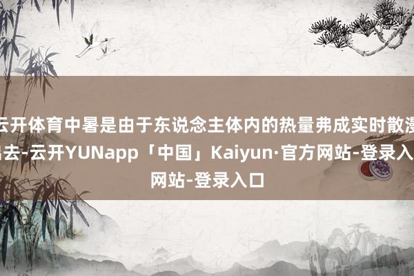 云开体育中暑是由于东说念主体内的热量弗成实时散漫出去-云开YUNapp「中国」Kaiyun·官方网站-登录入口