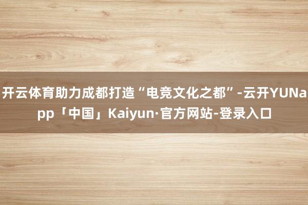 开云体育助力成都打造“电竞文化之都”-云开YUNapp「中国」Kaiyun·官方网站-登录入口