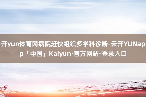 开yun体育网病院赶快组织多学科诊断-云开YUNapp「中国」Kaiyun·官方网站-登录入口