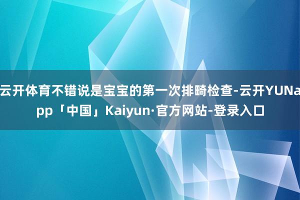 云开体育不错说是宝宝的第一次排畸检查-云开YUNapp「中国」Kaiyun·官方网站-登录入口