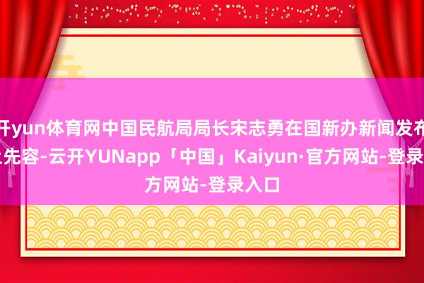 开yun体育网中国民航局局长宋志勇在国新办新闻发布会上先容-云开YUNapp「中国」Kaiyun·官方网站-登录入口