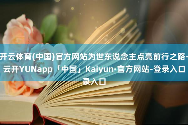 开云体育(中国)官方网站为世东说念主点亮前行之路-云开YUNapp「中国」Kaiyun·官方网站-登录入口