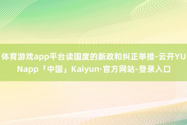 体育游戏app平台读国度的新政和纠正举措-云开YUNapp「中国」Kaiyun·官方网站-登录入口
