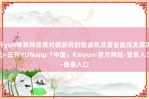 开yun体育网政策对翻新药的饱读吹及营业医保发展决心-云开YUNapp「中国」Kaiyun·官方网站-登录入口