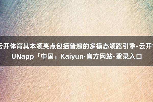 云开体育其本领亮点包括普遍的多模态领路引擎-云开YUNapp「中国」Kaiyun·官方网站-登录入口