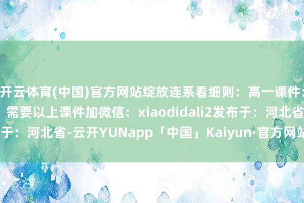 开云体育(中国)官方网站绽放连系看细则：高一课件：高二课件：高三课件：需要以上课件加微信：xiaodidali2发布于：河北省-云开YUNapp「中国」Kaiyun·官方网站-登录入口
