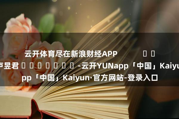 云开体育尽在新浪财经APP            						背负裁剪：卢昱君 							-云开YUNapp「中国」Kaiyun·官方网站-登录入口