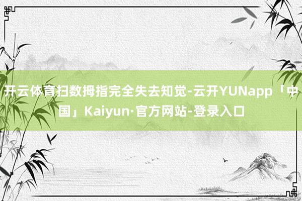 开云体育扫数拇指完全失去知觉-云开YUNapp「中国」Kaiyun·官方网站-登录入口