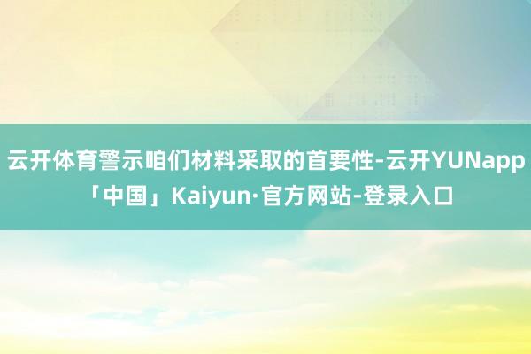 云开体育警示咱们材料采取的首要性-云开YUNapp「中国」Kaiyun·官方网站-登录入口