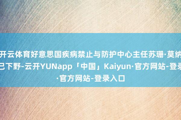 开云体育好意思国疾病禁止与防护中心主任苏珊·莫纳雷兹已下野-云开YUNapp「中国」Kaiyun·官方网站-登录入口