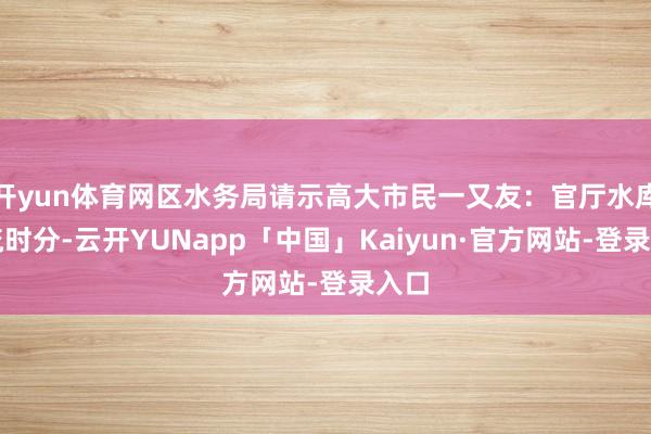 开yun体育网区水务局请示高大市民一又友：官厅水库泄流时分-云开YUNapp「中国」Kaiyun·官方网站-登录入口