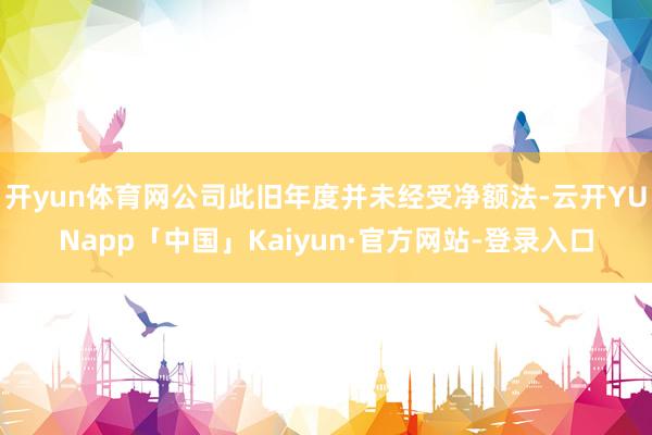 开yun体育网公司此旧年度并未经受净额法-云开YUNapp「中国」Kaiyun·官方网站-登录入口