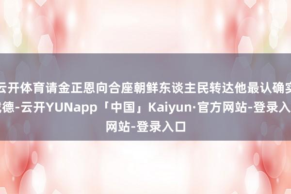 云开体育请金正恩向合座朝鲜东谈主民转达他最认确实戴德-云开YUNapp「中国」Kaiyun·官方网站-登录入口