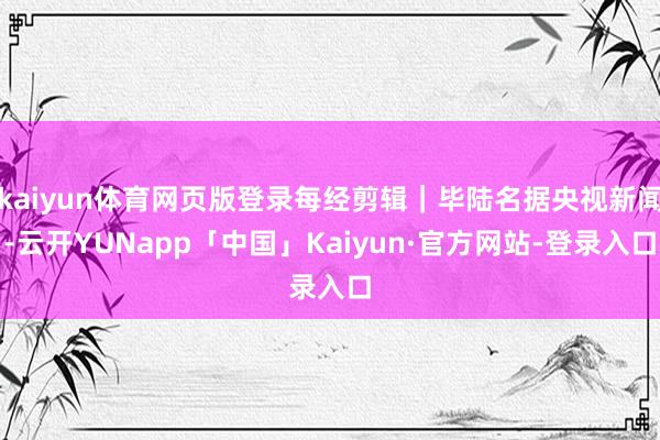kaiyun体育网页版登录每经剪辑｜毕陆名据央视新闻-云开YUNapp「中国」Kaiyun·官方网站-登录入口