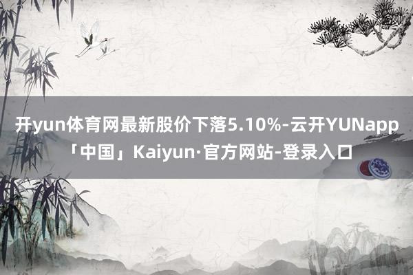 开yun体育网最新股价下落5.10%-云开YUNapp「中国」Kaiyun·官方网站-登录入口