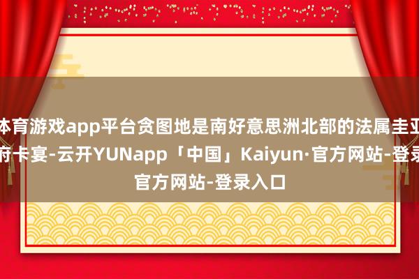 体育游戏app平台贪图地是南好意思洲北部的法属圭亚那首府卡宴-云开YUNapp「中国」Kaiyun·官方网站-登录入口