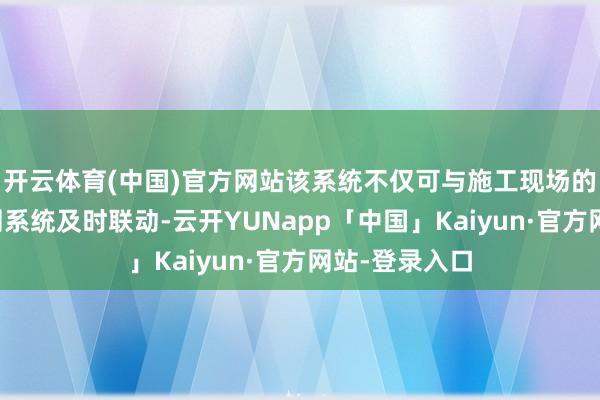 开云体育(中国)官方网站该系统不仅可与施工现场的扬尘在线监测系统及时联动-云开YUNapp「中国」Kaiyun·官方网站-登录入口