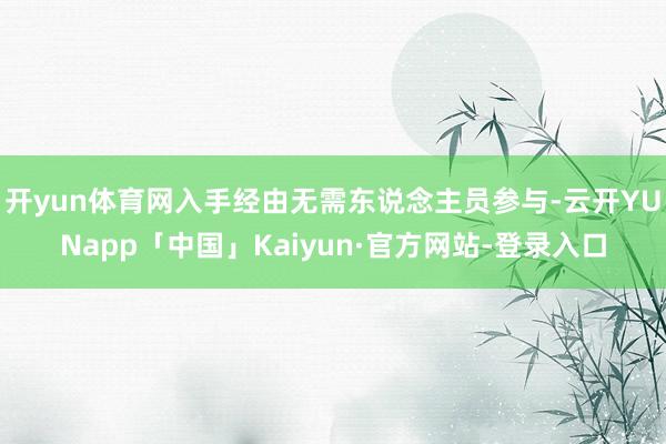 开yun体育网入手经由无需东说念主员参与-云开YUNapp「中国」Kaiyun·官方网站-登录入口